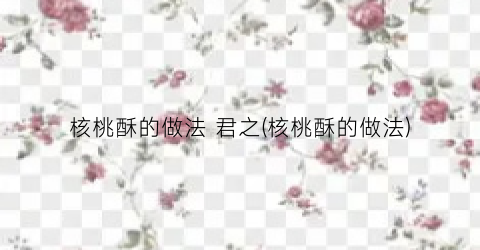 核桃酥的做法 君之(核桃酥的做法)